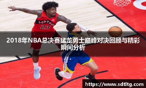 2018年NBA总决赛猛龙勇士巅峰对决回顾与精彩瞬间分析