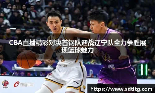 CBA直播精彩对决首钢队迎战辽宁队全力争胜展现篮球魅力