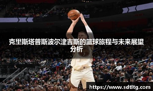 克里斯塔普斯波尔津吉斯的篮球旅程与未来展望分析