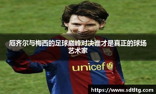 厄齐尔与梅西的足球巅峰对决谁才是真正的球场艺术家