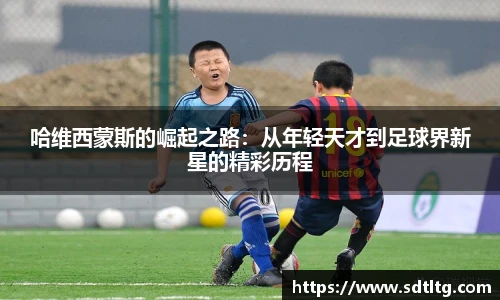 哈维西蒙斯的崛起之路：从年轻天才到足球界新星的精彩历程