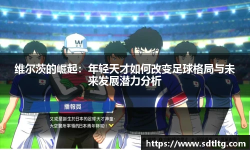 维尔茨的崛起：年轻天才如何改变足球格局与未来发展潜力分析