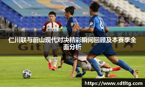 悟空体育仁川联与蔚山现代对决精彩瞬间回顾及本赛季全面分析