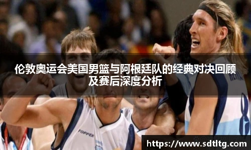 伦敦奥运会美国男篮与阿根廷队的经典对决回顾及赛后深度分析